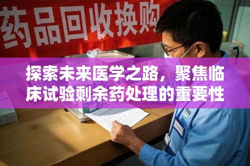 芜湖探索未来医学之路，聚焦临床试验剩余药处理的重要性与挑战