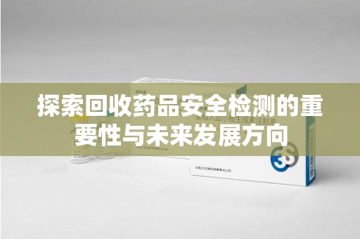 芜湖探索回收药品安全检测的重要性与未来发展方向