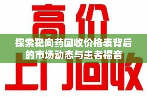 芜湖探索靶向药回收价格表背后的市场动态与患者福音