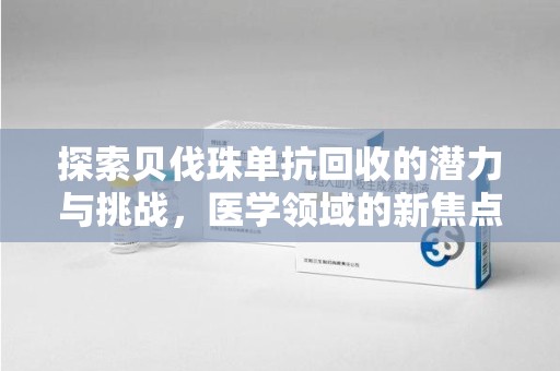 芜湖探索贝伐珠单抗回收的潜力与挑战，医学领域的新焦点