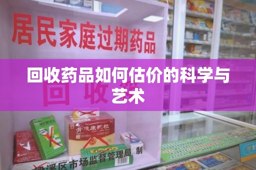 芜湖回收药品如何估价的科学与艺术