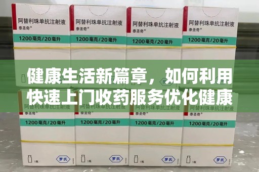 芜湖健康生活新篇章，如何利用快速上门收药服务优化健康管理