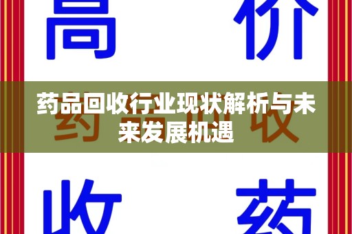 芜湖药品回收行业现状解析与未来发展机遇
