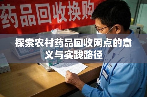 芜湖探索农村药品回收网点的意义与实践路径