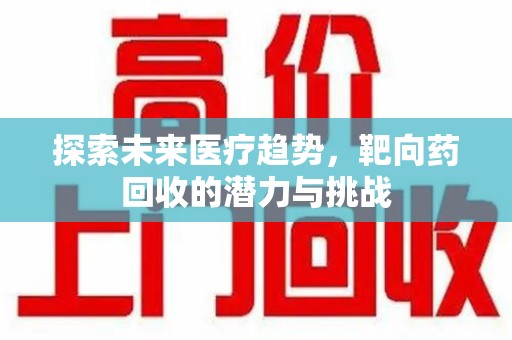 芜湖探索未来医疗趋势，靶向药回收的潜力与挑战