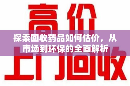 芜湖探索回收药品如何估价，从市场到环保的全面解析