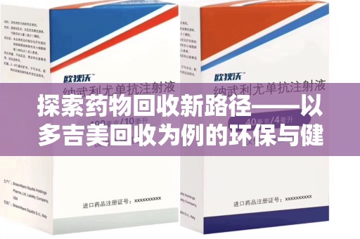 芜湖探索药物回收新路径——以多吉美回收为例的环保与健康平衡