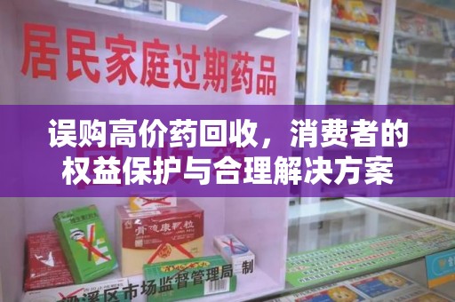 芜湖误购高价药回收，消费者的权益保护与合理解决方案