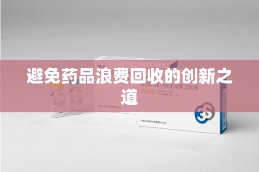 芜湖避免药品浪费回收的创新之道