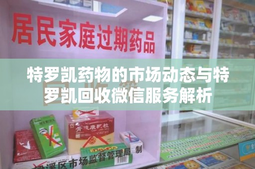 芜湖特罗凯药物的市场动态与特罗凯回收微信服务解析