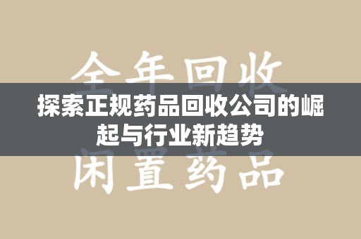 芜湖探索正规药品回收公司的崛起与行业新趋势