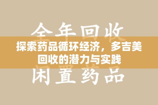 芜湖探索药品循环经济，多吉美回收的潜力与实践