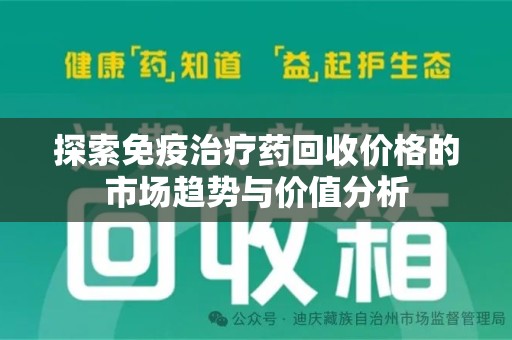 芜湖探索免疫治疗药回收价格的市场趋势与价值分析