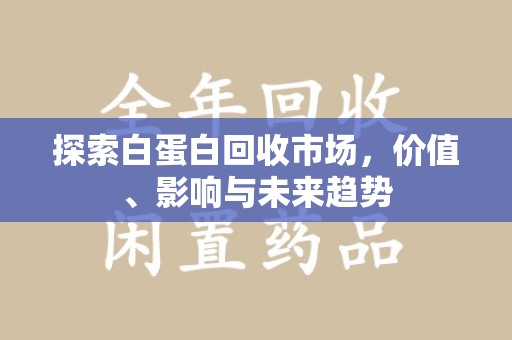 芜湖探索白蛋白回收市场，价值、影响与未来趋势