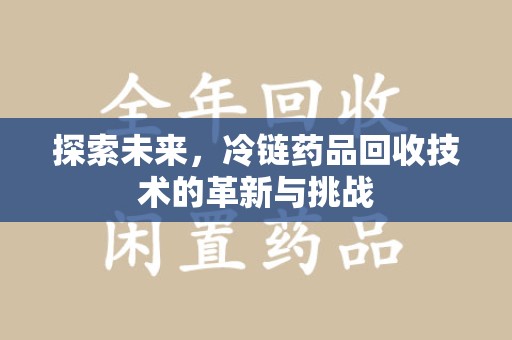 芜湖探索未来，冷链药品回收技术的革新与挑战