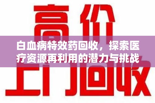 芜湖白血病特效药回收，探索医疗资源再利用的潜力与挑战