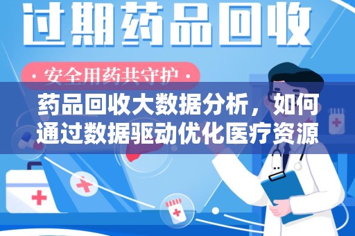 芜湖药品回收大数据分析，如何通过数据驱动优化医疗资源管理