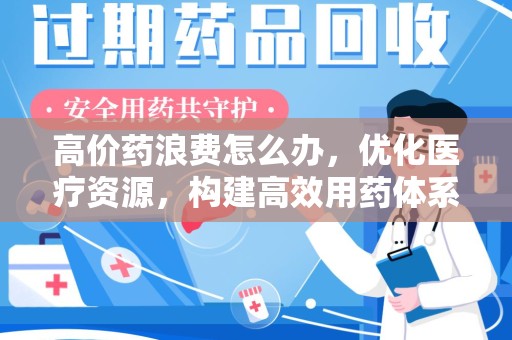 芜湖高价药浪费怎么办，优化医疗资源，构建高效用药体系