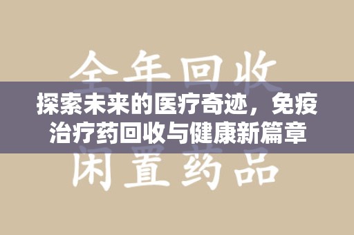 芜湖探索未来的医疗奇迹，免疫治疗药回收与健康新篇章
