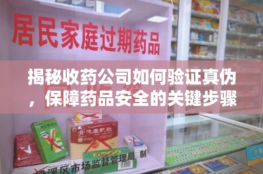 芜湖揭秘收药公司如何验证真伪，保障药品安全的关键步骤