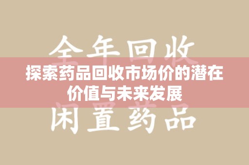 芜湖探索药品回收市场价的潜在价值与未来发展