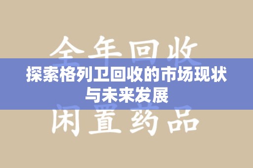 芜湖探索格列卫回收的市场现状与未来发展