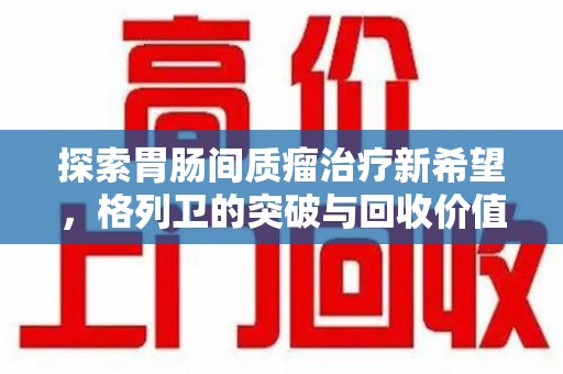 芜湖探索胃肠间质瘤治疗新希望，格列卫的突破与回收价值
