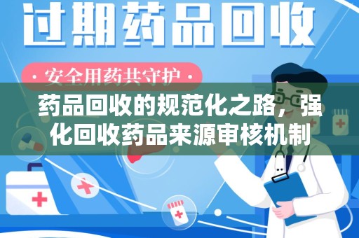 芜湖药品回收的规范化之路，强化回收药品来源审核机制