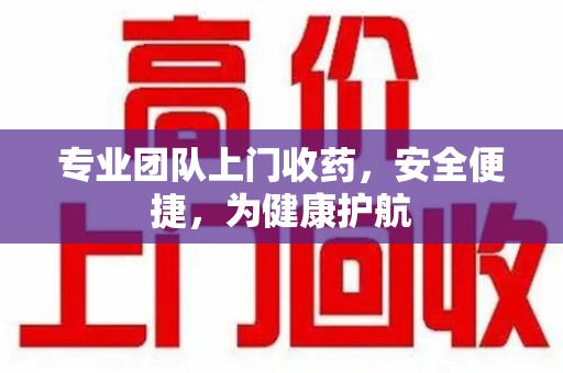 芜湖专业团队上门收药，安全便捷，为健康护航