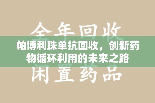 芜湖帕博利珠单抗回收，创新药物循环利用的未来之路