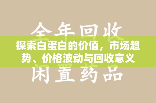芜湖探索白蛋白的价值，市场趋势、价格波动与回收意义