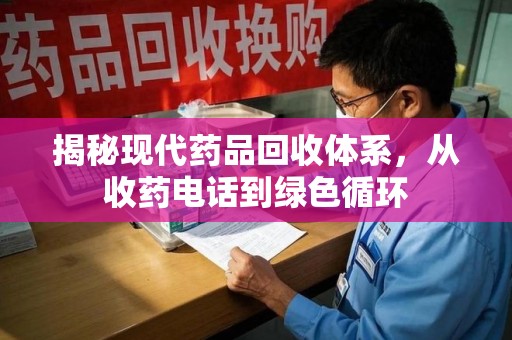 芜湖揭秘现代药品回收体系，从收药电话到绿色循环