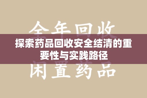 芜湖探索药品回收安全结清的重要性与实践路径