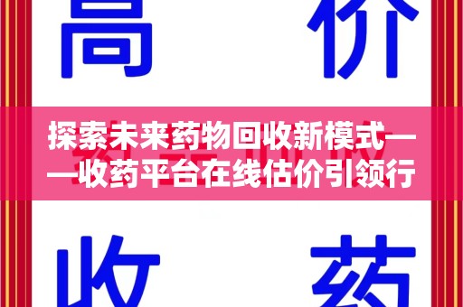 芜湖探索未来药物回收新模式——收药平台在线估价引领行业变革