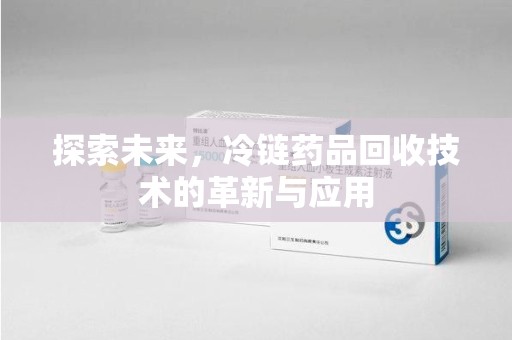 芜湖探索未来，冷链药品回收技术的革新与应用