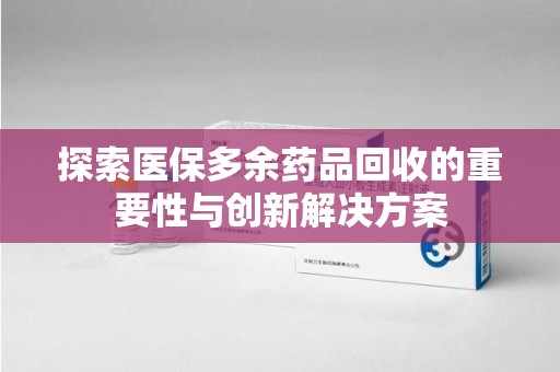 芜湖探索医保多余药品回收的重要性与创新解决方案