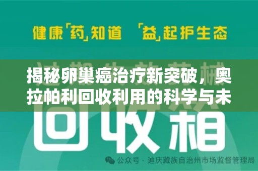 芜湖揭秘卵巢癌治疗新突破，奥拉帕利回收利用的科学与未来