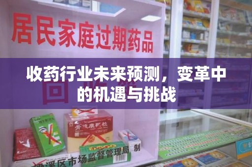 芜湖收药行业未来预测，变革中的机遇与挑战
