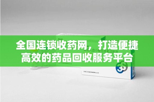 芜湖全国连锁收药网，打造便捷高效的药品回收服务平台