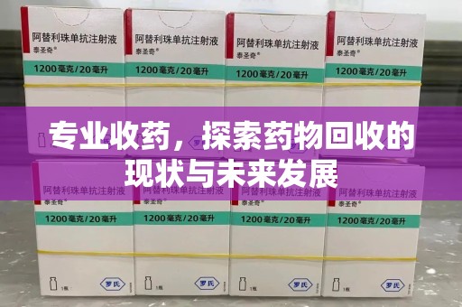 芜湖专业收药，探索药物回收的现状与未来发展