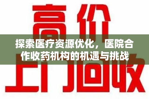 芜湖探索医疗资源优化，医院合作收药机构的机遇与挑战