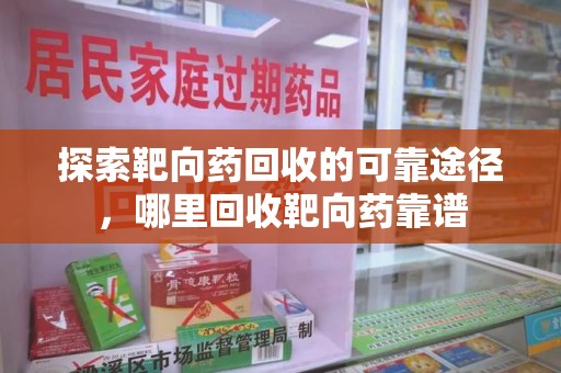 芜湖探索靶向药回收的可靠途径，哪里回收靶向药靠谱