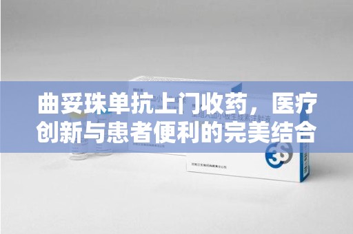 芜湖曲妥珠单抗上门收药，医疗创新与患者便利的完美结合