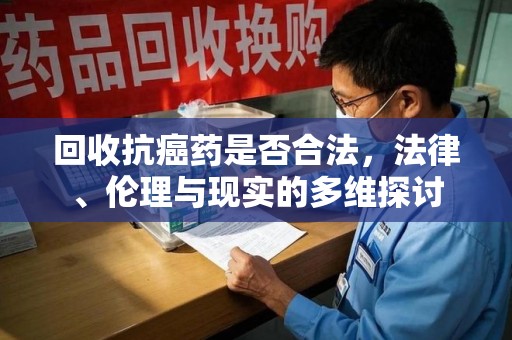 芜湖回收抗癌药是否合法，法律、伦理与现实的多维探讨