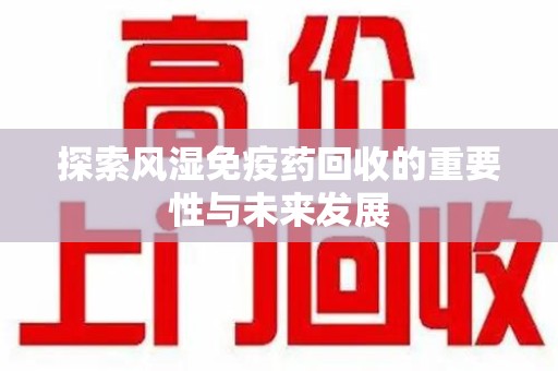 芜湖探索风湿免疫药回收的重要性与未来发展
