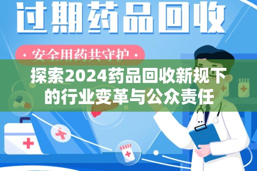 芜湖探索2024药品回收新规下的行业变革与公众责任