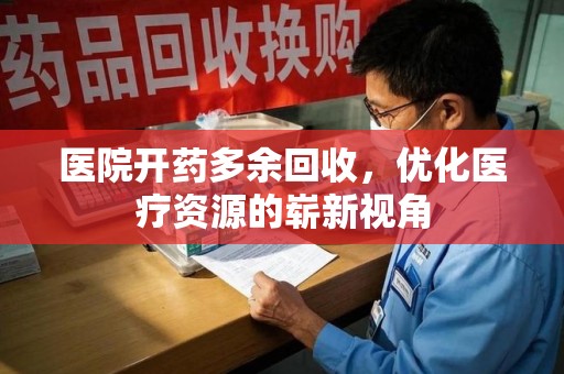 芜湖医院开药多余回收，优化医疗资源的崭新视角