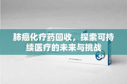 芜湖肺癌化疗药回收，探索可持续医疗的未来与挑战