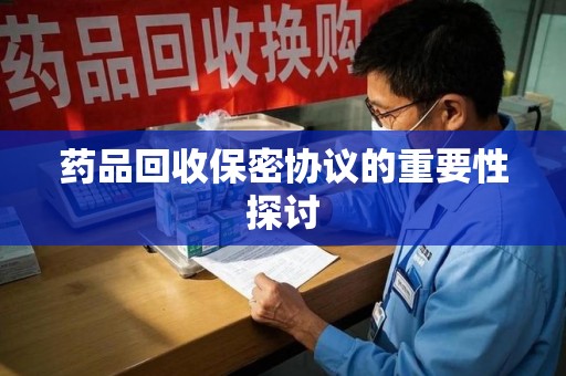 芜湖药品回收保密协议的重要性探讨
