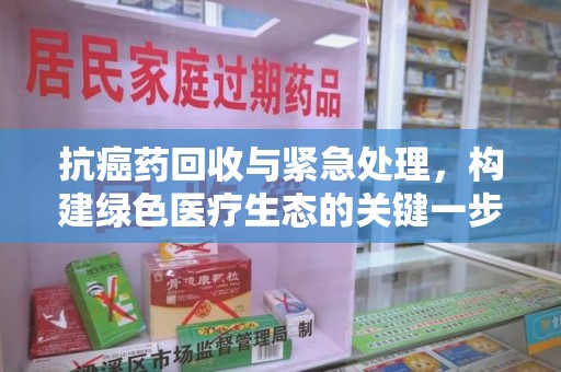 芜湖抗癌药回收与紧急处理，构建绿色医疗生态的关键一步